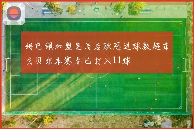 姆巴佩加盟皇马后欧冠进球数超菲戈贝尔本赛季已打入11球