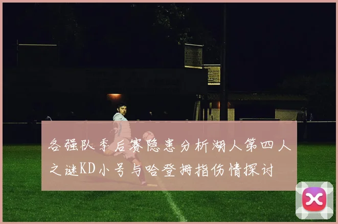 各强队季后赛隐患分析湖人第四人之谜KD小号与哈登拇指伤情探讨