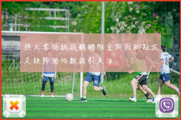 热火客场挑战鹈鹕维金斯因脚趾发炎缺阵场均数据引关注