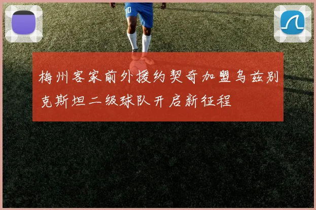梅州客家前外援约契奇加盟乌兹别克斯坦二级球队开启新征程