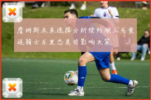 詹姆斯未来选择分析续约湖人或重返骑士东里态度将影响决策