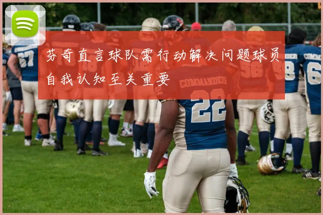 芬奇直言球队需行动解决问题球员自我认知至关重要