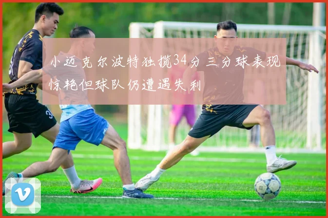 小迈克尔波特独揽34分三分球表现惊艳但球队仍遭遇失利