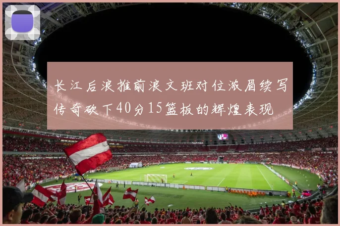 长江后浪推前浪文班对位浓眉续写传奇砍下40分15篮板的辉煌表现