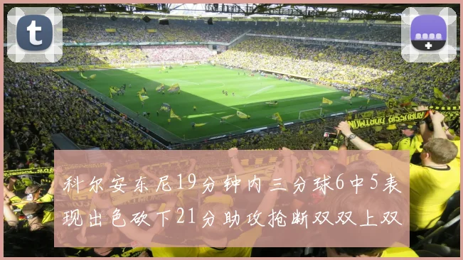 科尔安东尼19分钟内三分球6中5表现出色砍下21分助攻抢断双双上双