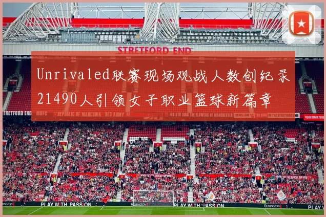 Unrivaled联赛现场观战人数创纪录21490人引领女子职业篮球新篇章