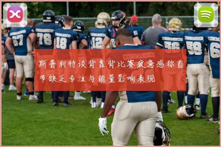 斯普利特谈背靠背比赛疲惫感称首节缺乏专注与能量影响表现