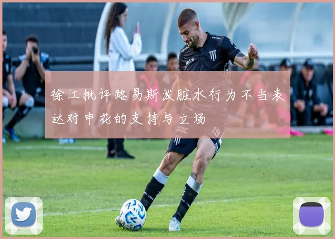 徐江批评路易斯泼脏水行为不当表达对申花的支持与立场