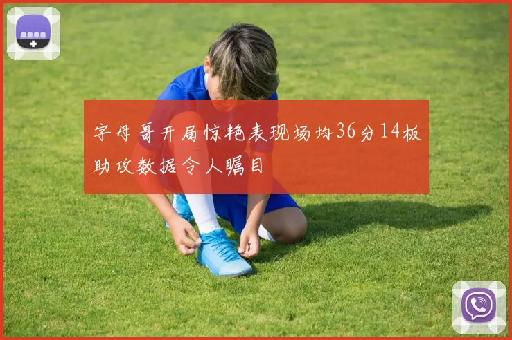 字母哥开局惊艳表现场均36分14板助攻数据令人瞩目