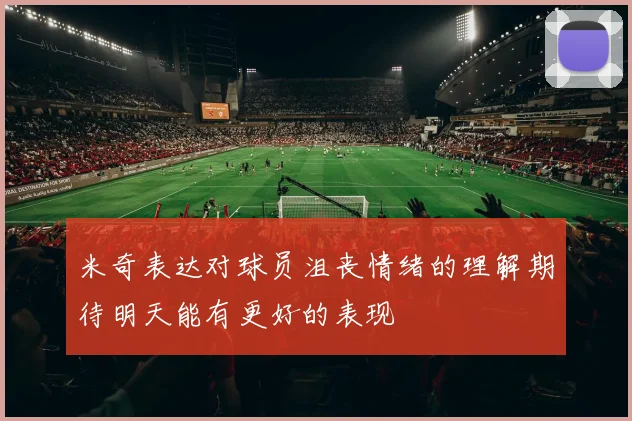 米奇表达对球员沮丧情绪的理解期待明天能有更好的表现