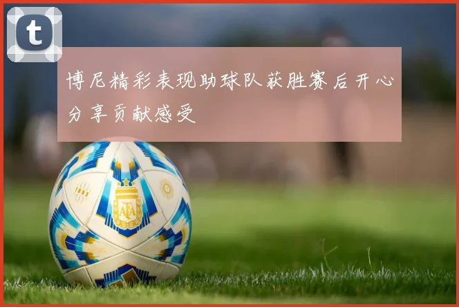 博尼精彩表现助球队获胜赛后开心分享贡献感受