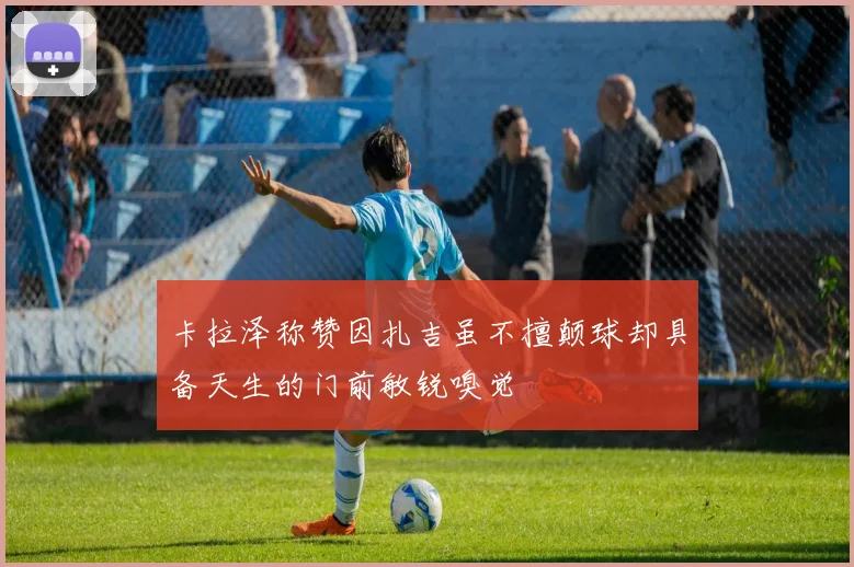 卡拉泽称赞因扎吉虽不擅颠球却具备天生的门前敏锐嗅觉