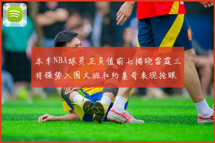 本季NBA球员正负值前七揭晓雷霆三将强势入围文班和约基奇表现抢眼
