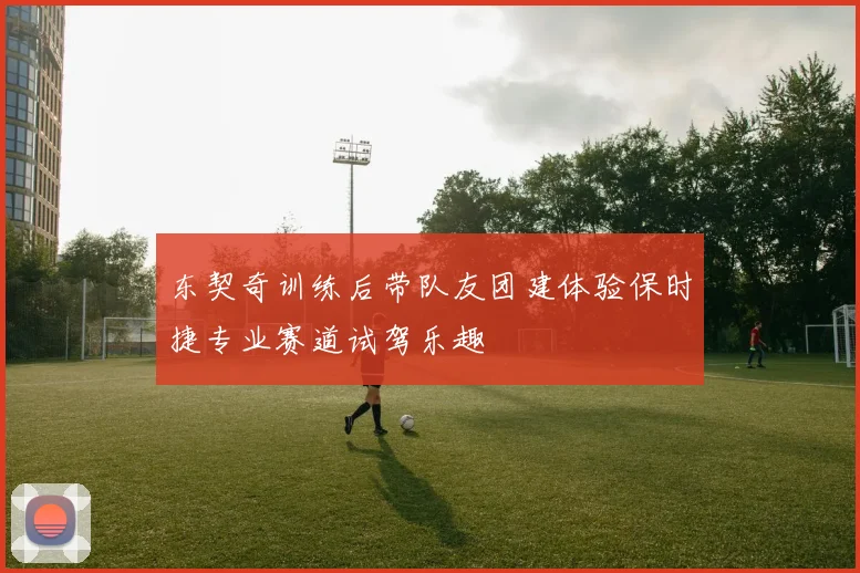 东契奇训练后带队友团建体验保时捷专业赛道试驾乐趣