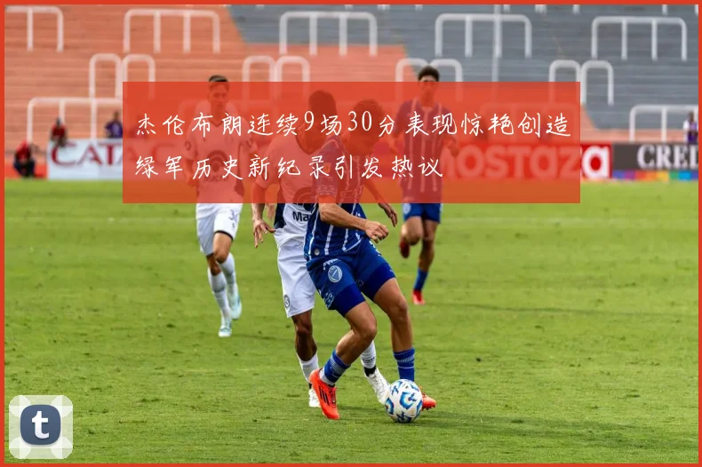 杰伦布朗连续9场30分表现惊艳创造绿军历史新纪录引发热议