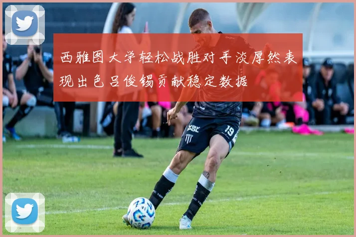西雅图大学轻松战胜对手淡厚然表现出色吕俊锡贡献稳定数据