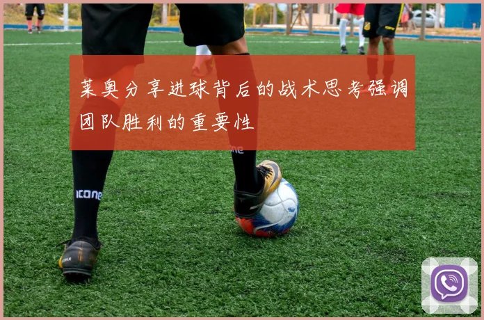 莱奥分享进球背后的战术思考强调团队胜利的重要性