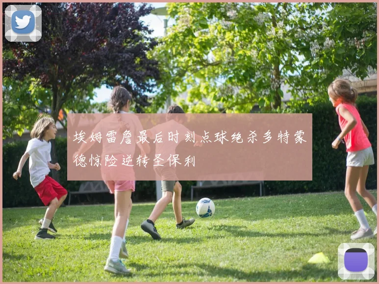 埃姆雷詹最后时刻点球绝杀多特蒙德惊险逆转圣保利