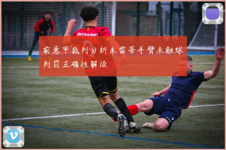 前意甲裁判分析米雷蒂手臂未触球判罚正确性解读
