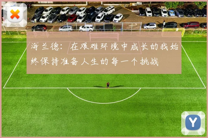 海兰德：在艰难环境中成长的我始终保持准备人生的每一个挑战