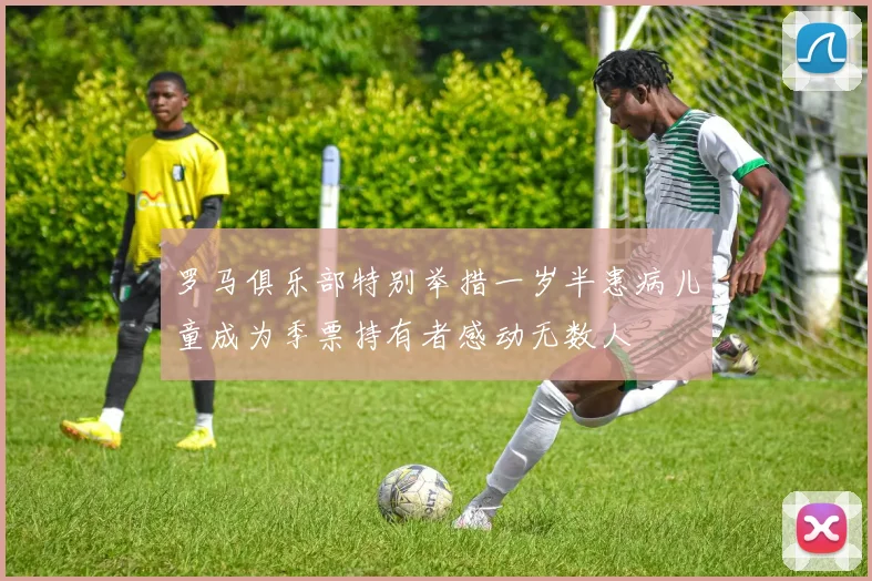 罗马俱乐部特别举措一岁半患病儿童成为季票持有者感动无数人