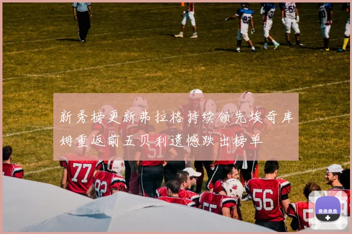 新秀榜更新弗拉格持续领先埃奇库姆重返前五贝利遗憾跌出榜单