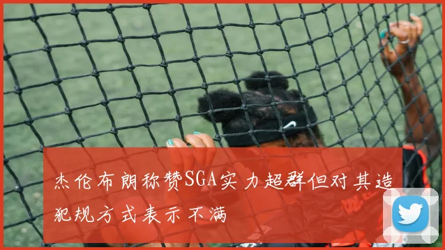 杰伦布朗称赞SGA实力超群但对其造犯规方式表示不满
