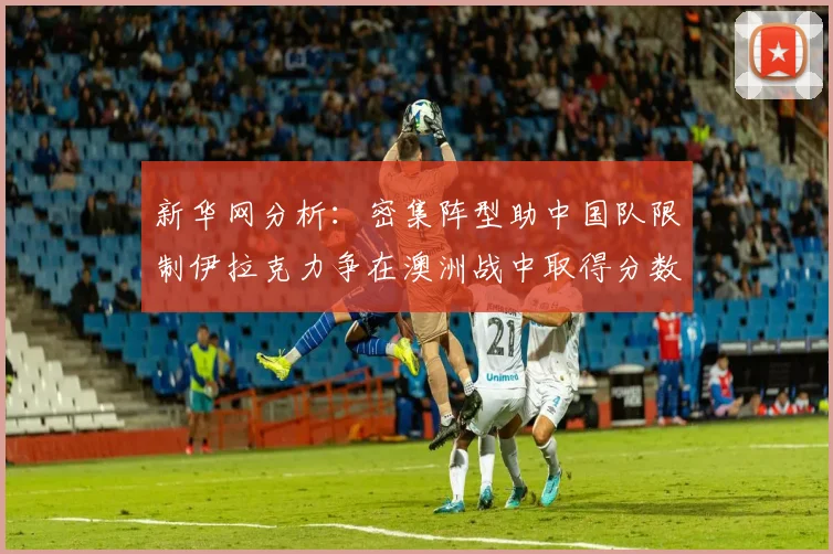 新华网分析：密集阵型助中国队限制伊拉克力争在澳洲战中取得分数