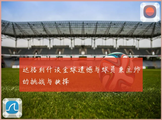 达格利什谈金球遗憾与球员兼主帅的挑战与抉择