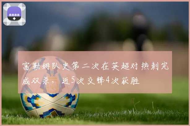 富勒姆队史第二次在英超对热刺完成双杀，近5次交锋4次获胜