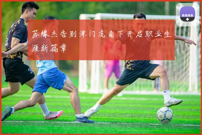 苏缘杰告别津门虎南下开启职业生涯新篇章