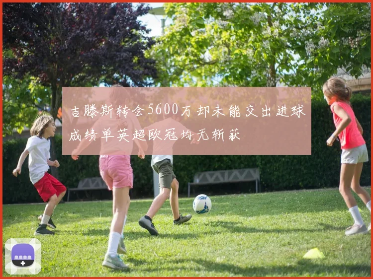 吉滕斯转会5600万却未能交出进球成绩单英超欧冠均无斩获