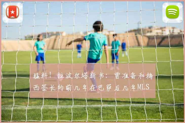猛料！拉波尔塔新书：曾准备和梅西签长约前几年在巴萨后几年MLS
