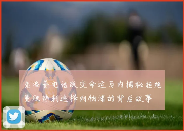 克洛普电话改变命运马内揭秘拒绝曼联热刺选择利物浦的背后故事