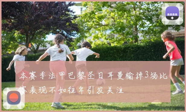 本赛季法甲巴黎圣日耳曼输掉3场比赛表现不如往年引发关注
