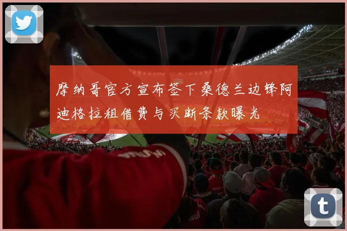 摩纳哥官方宣布签下桑德兰边锋阿迪格拉租借费与买断条款曝光