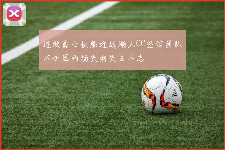 连败爵士快船迎战湖人CC坚信团队不会因两场失利失去斗志