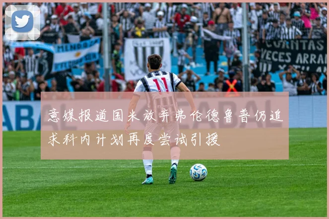 意媒报道国米放弃弗伦德鲁普仍追求科内计划再度尝试引援