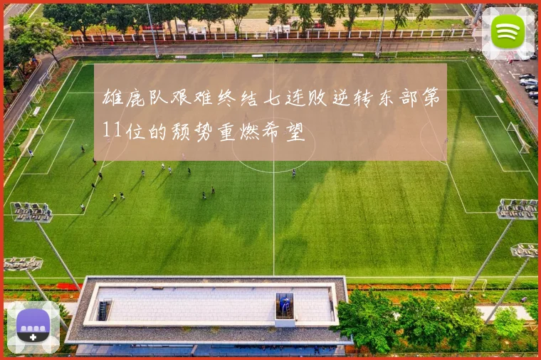 雄鹿队艰难终结七连败逆转东部第11位的颓势重燃希望