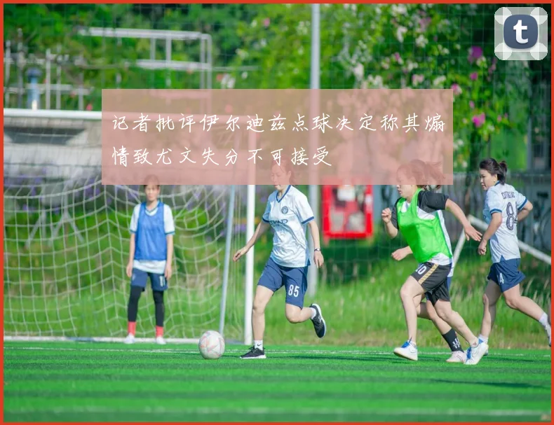 记者批评伊尔迪兹点球决定称其煽情致尤文失分不可接受