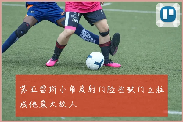 苏亚雷斯小角度射门险些破门立柱成他最大敌人