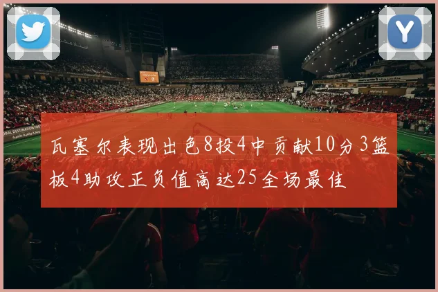 瓦塞尔表现出色8投4中贡献10分3篮板4助攻正负值高达25全场最佳