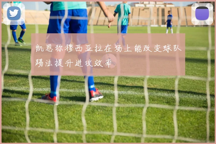 凯恩称穆西亚拉在场上能改变球队踢法提升进攻效率