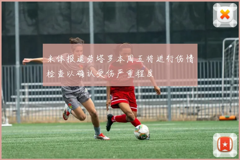 米体报道劳塔罗本周五将进行伤情检查以确认受伤严重程度