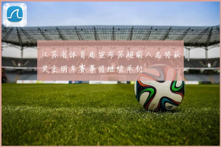 江苏省体育局宣布苏超前八名将获奖金明年赛事将继续举行