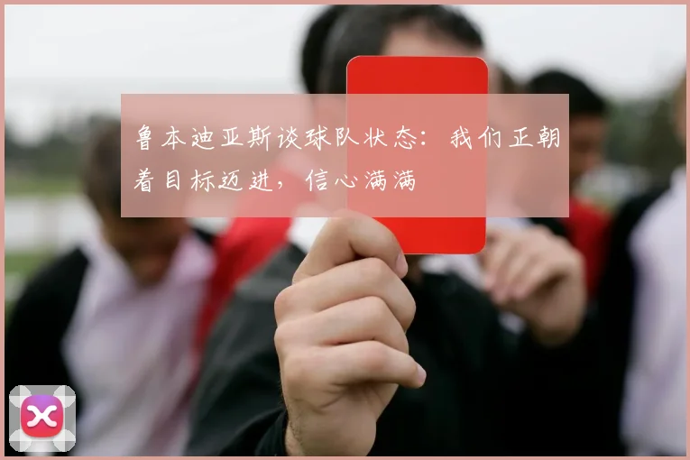 鲁本迪亚斯谈球队状态：我们正朝着目标迈进，信心满满