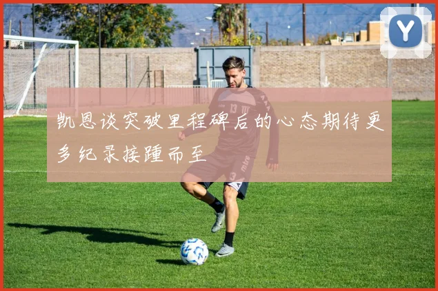 凯恩谈突破里程碑后的心态期待更多纪录接踵而至