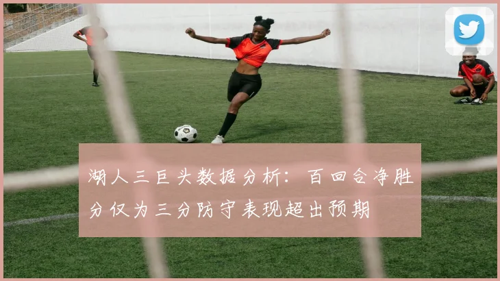 湖人三巨头数据分析：百回合净胜分仅为三分防守表现超出预期
