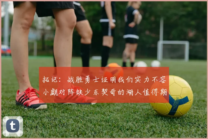 拓记：战胜勇士证明我们实力不容小觑对阵缺少东契奇的湖人值得期待