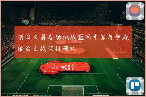 明日火箭客场挑战篮网申京与伊森能否出战仍待确认